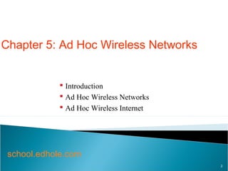 Chapter 5: Ad Hoc Wireless Networks 
2 
 Introduction 
 Ad Hoc Wireless Networks 
 Ad Hoc Wireless Internet 
school.edhole.com 
 