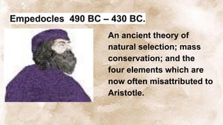 Empedocles 490 BC – 430 BC.
An ancient theory of
natural selection; mass
conservation; and the
four elements which are
now often misattributed to
Aristotle.
 