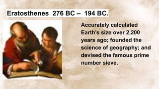 Eratosthenes 276 BC – 194 BC.
Accurately calculated
Earth’s size over 2,200
years ago; founded the
science of geography; and
devised the famous prime
number sieve.
 