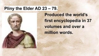 Pliny the Elder AD 23 – 79.
Produced the world’s
first encyclopedia in 37
volumes and over a
million words.
 