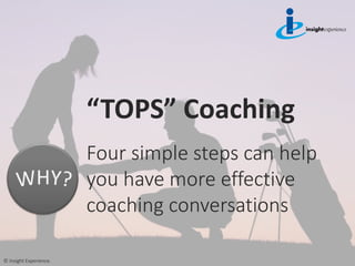 “TOPS” Coaching
Four simple steps can help
you have more effective
coaching conversations
© Insight Experience.
 