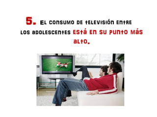 5. El consumo de televisión entre
los adolescentes está en su punto más
                alto.
 