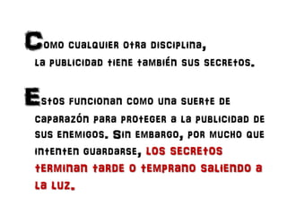 Como cualquier otra disciplina,
 la publicidad tiene también sus secretos.


Estos funcionan como una suerte de
 caparazón...