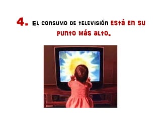 4. El consumo de televisión está en su
           punto más alto.
 