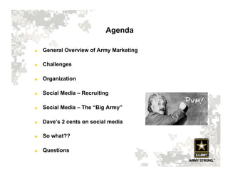 Agenda

    General Overview of Army Marketing

    Challenges

    Organization

    Social Media – Recruiting

    Social Media – The “Big Army”

    Dave’s 2 cents on social media

    So what??

    Questions
 