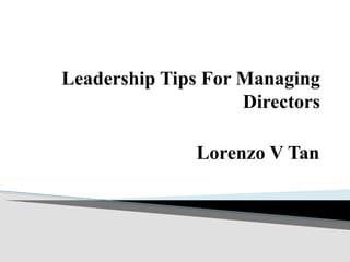 Leadership Tips For Managing
Directors
Lorenzo V Tan
 
