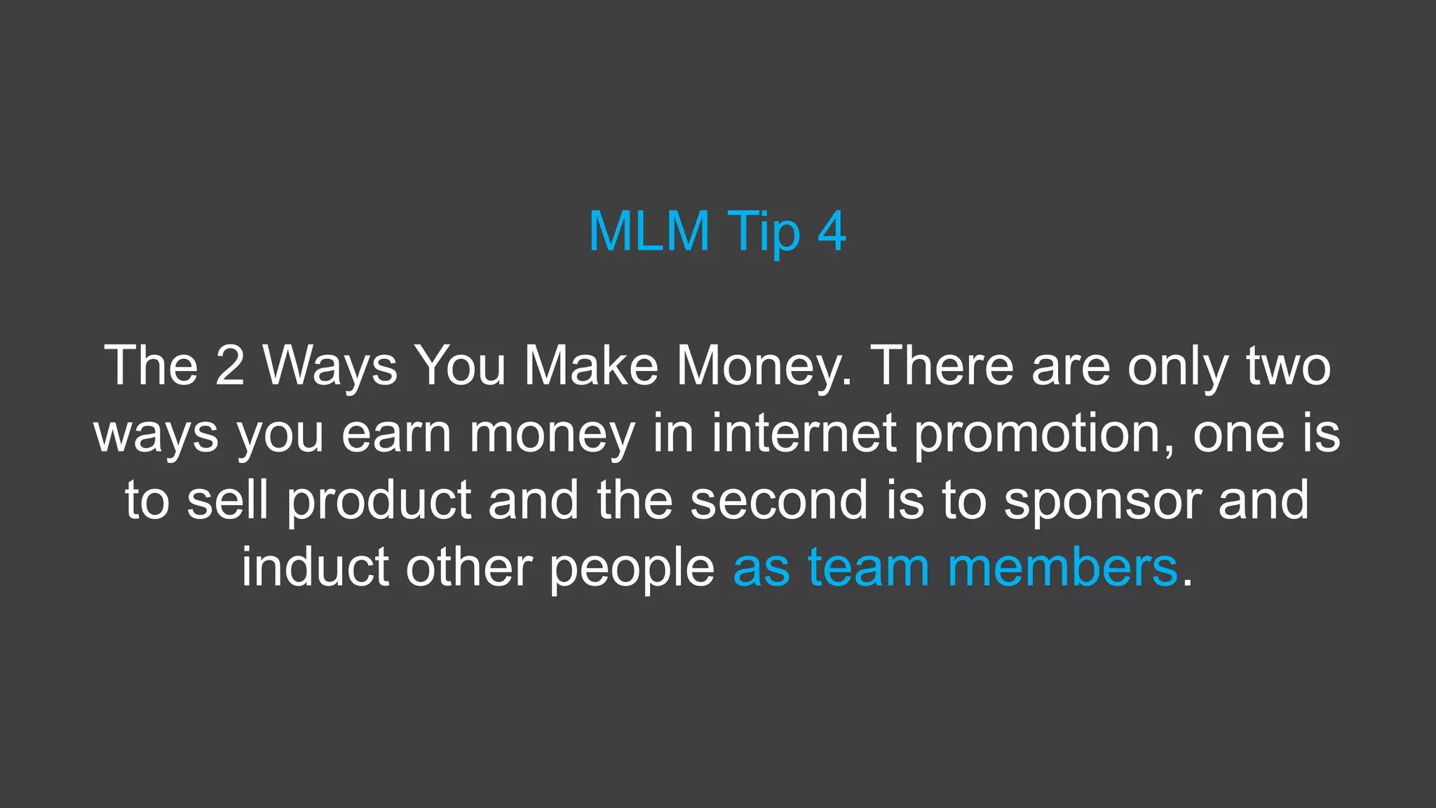 MLM Tip 4
The 2 Ways You Make Money. There are only two
ways you earn money in internet promotion, one is
to sell product and the second is to sponsor and
induct other people as team members.
 