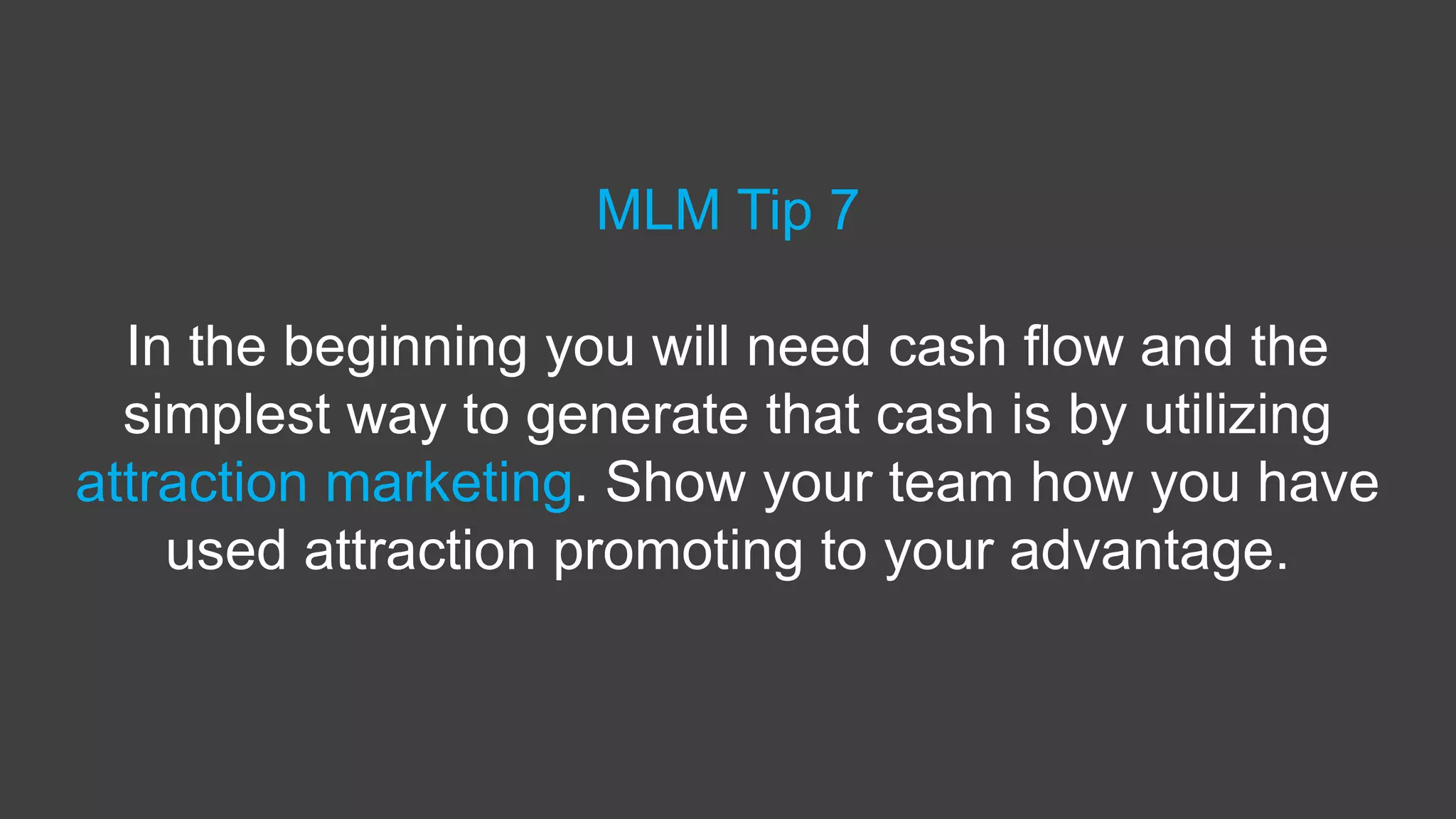 MLM Tip 7
In the beginning you will need cash flow and the
simplest way to generate that cash is by utilizing
attraction marketing. Show your team how you have
used attraction promoting to your advantage.
 