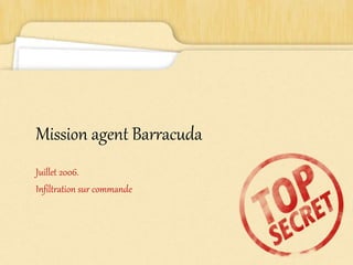 Mission agent Barracuda
Juillet 2006.
Infiltration sur commande
 