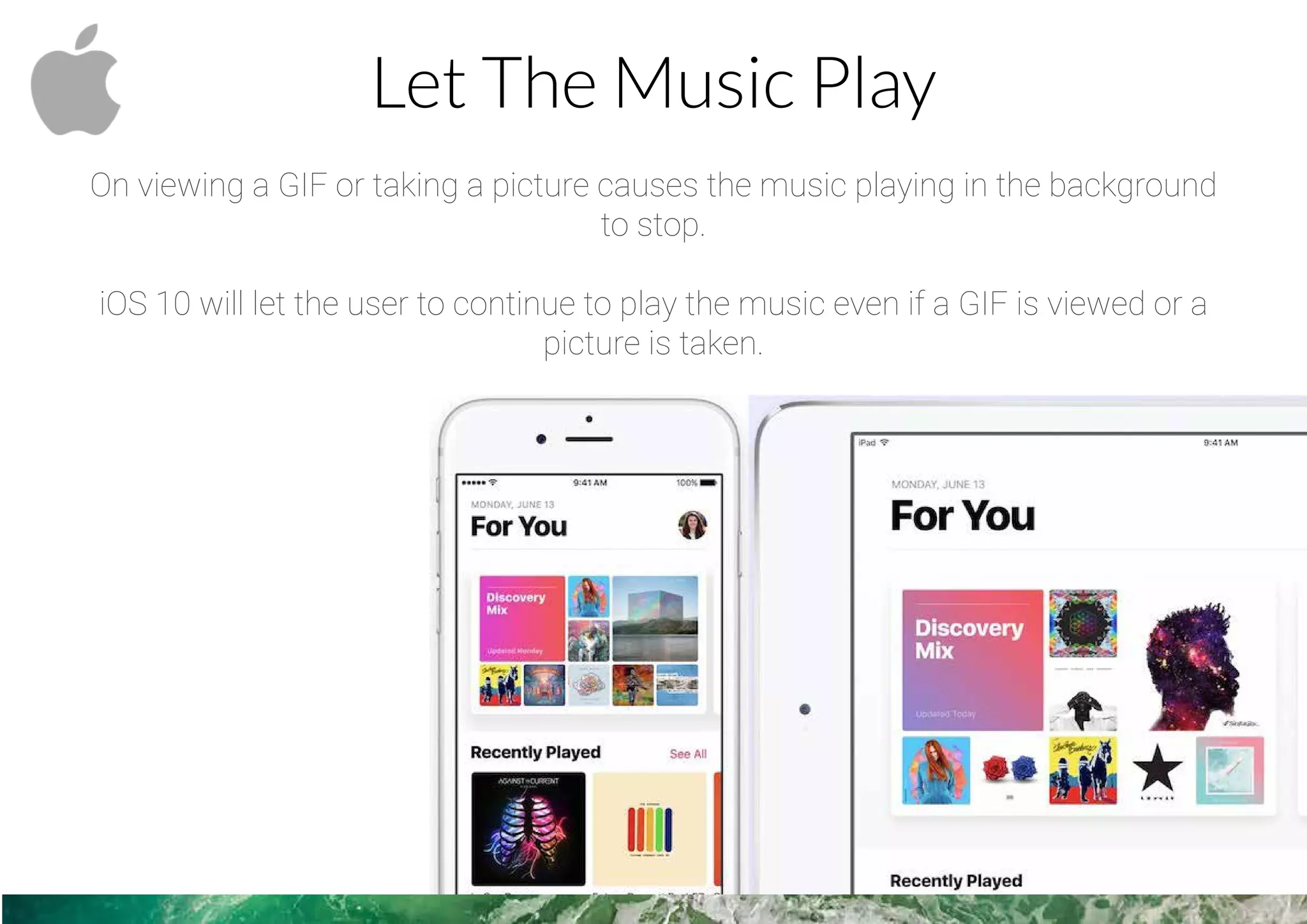 Let The Music Play
On viewing a GIF or taking a picture causes the music playing in the background
to stop.
iOS 10 will let the user to continue to play the music even if a GIF is viewed or a
picture is taken.
 