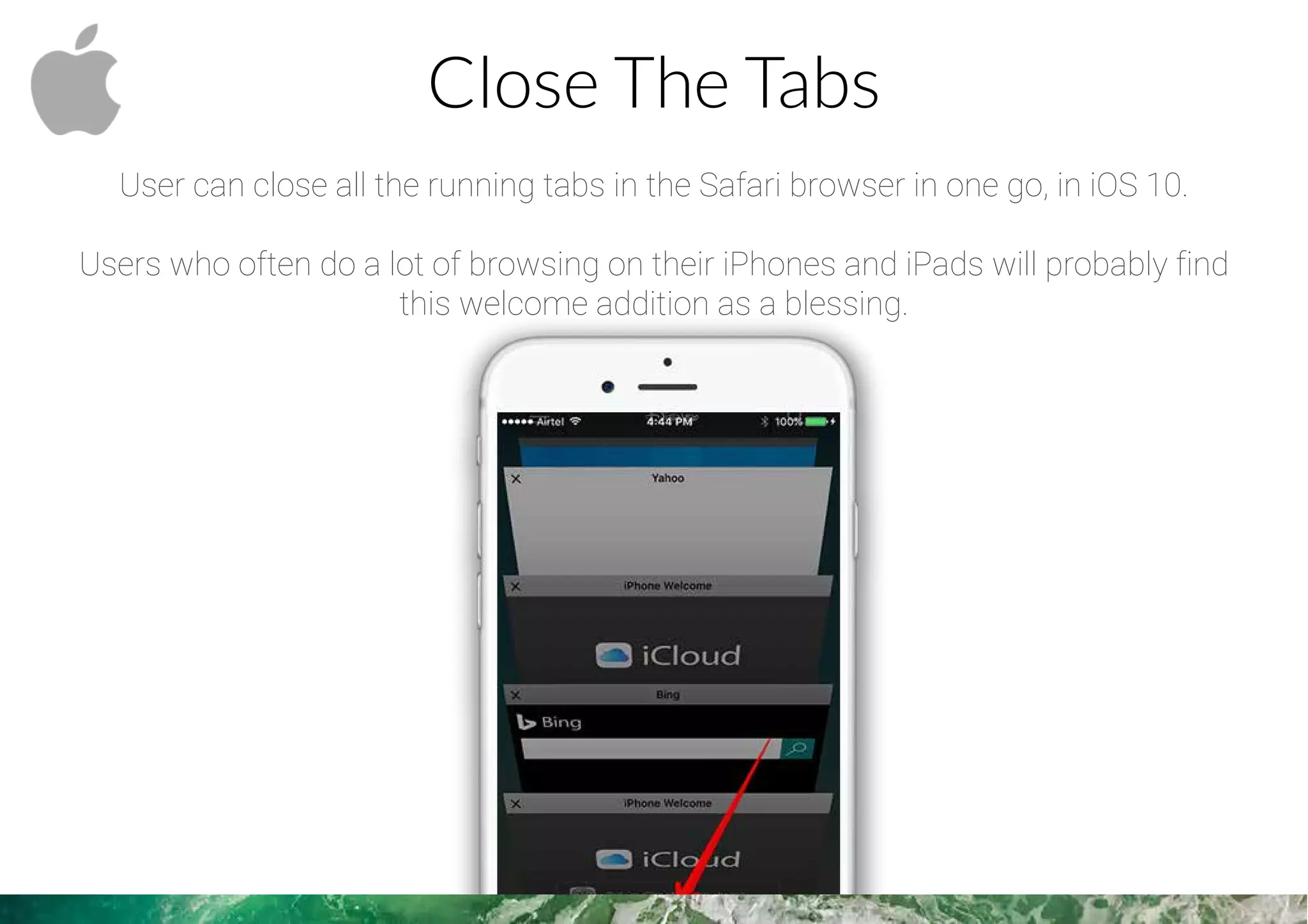 Close The Tabs
User can close all the running tabs in the Safari browser in one go, in iOS 10.
Users who often do a lot of browsing on their iPhones and iPads will probably find
this welcome addition as a blessing.
 