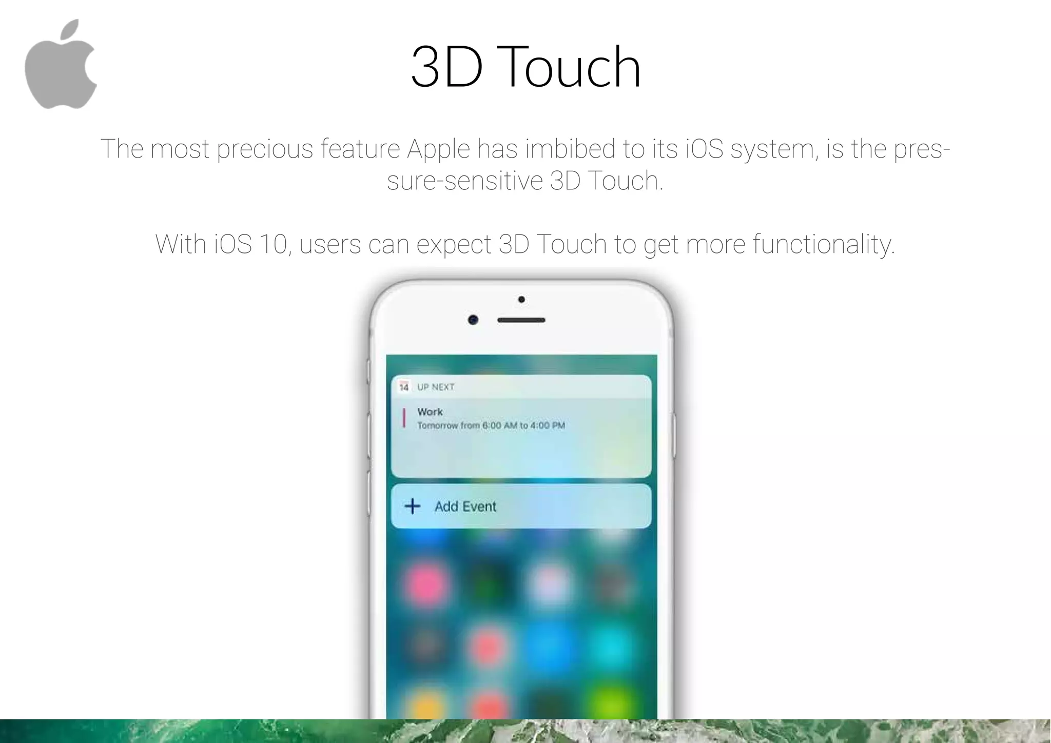 3D Touch
The most precious feature Apple has imbibed to its iOS system, is the pres-
sure-sensitive 3D Touch.
With iOS 10, users can expect 3D Touch to get more functionality.
 