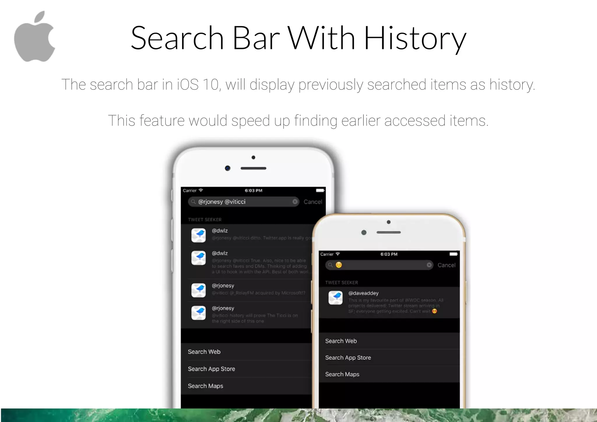 Search Bar With History
The search bar in iOS 10, will display previously searched items as history.
This feature would speed up finding earlier accessed items.
 