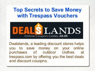 Top Secrets to Save Money
with Trespass Vouchers
Dealslands, a leading discount stores helps
you to save money on your online
purchases of outdoor clothes at
trespass.com by offering you the best deals
and discount couopns.
 