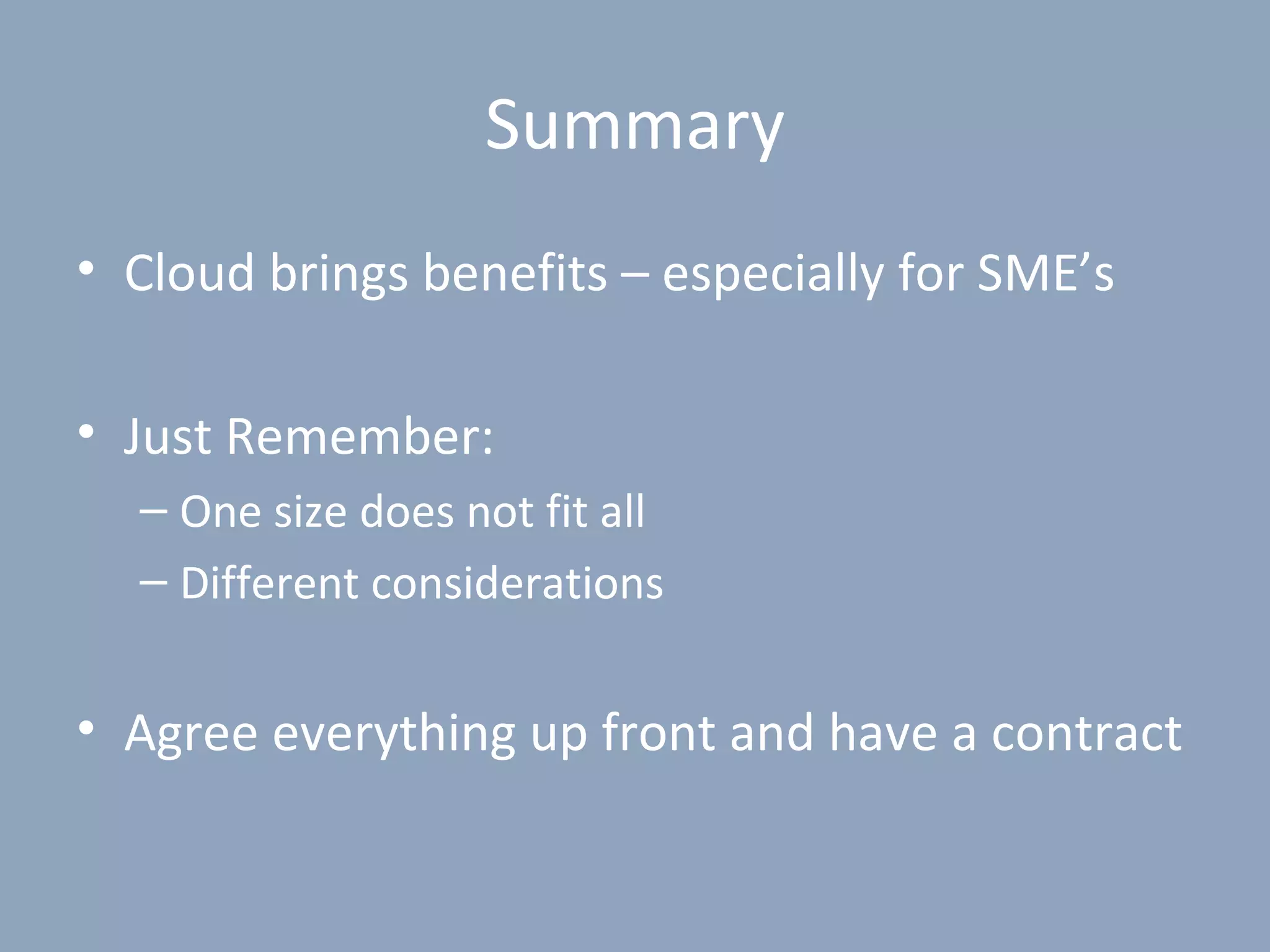 Summary
• Cloud brings benefits – especially for SME’s

• Just Remember:
  – One size does not fit all
  – Different considerations


• Agree everything up front and have a contract
 