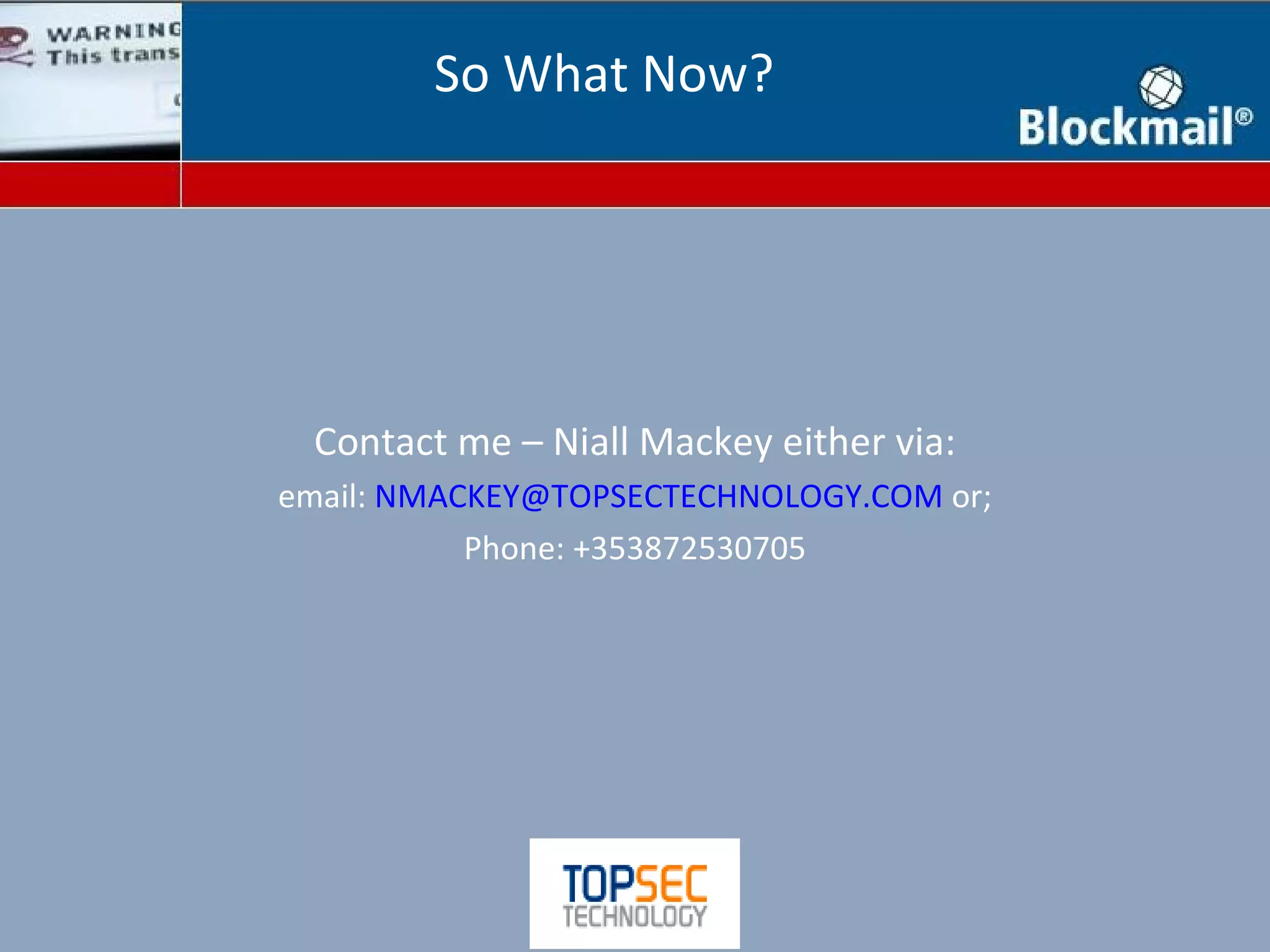 So What Now?




 Contact me – Niall Mackey either via:
email: NMACKEY@TOPSECTECHNOLOGY.COM or;
           Phone: +353872530705
 