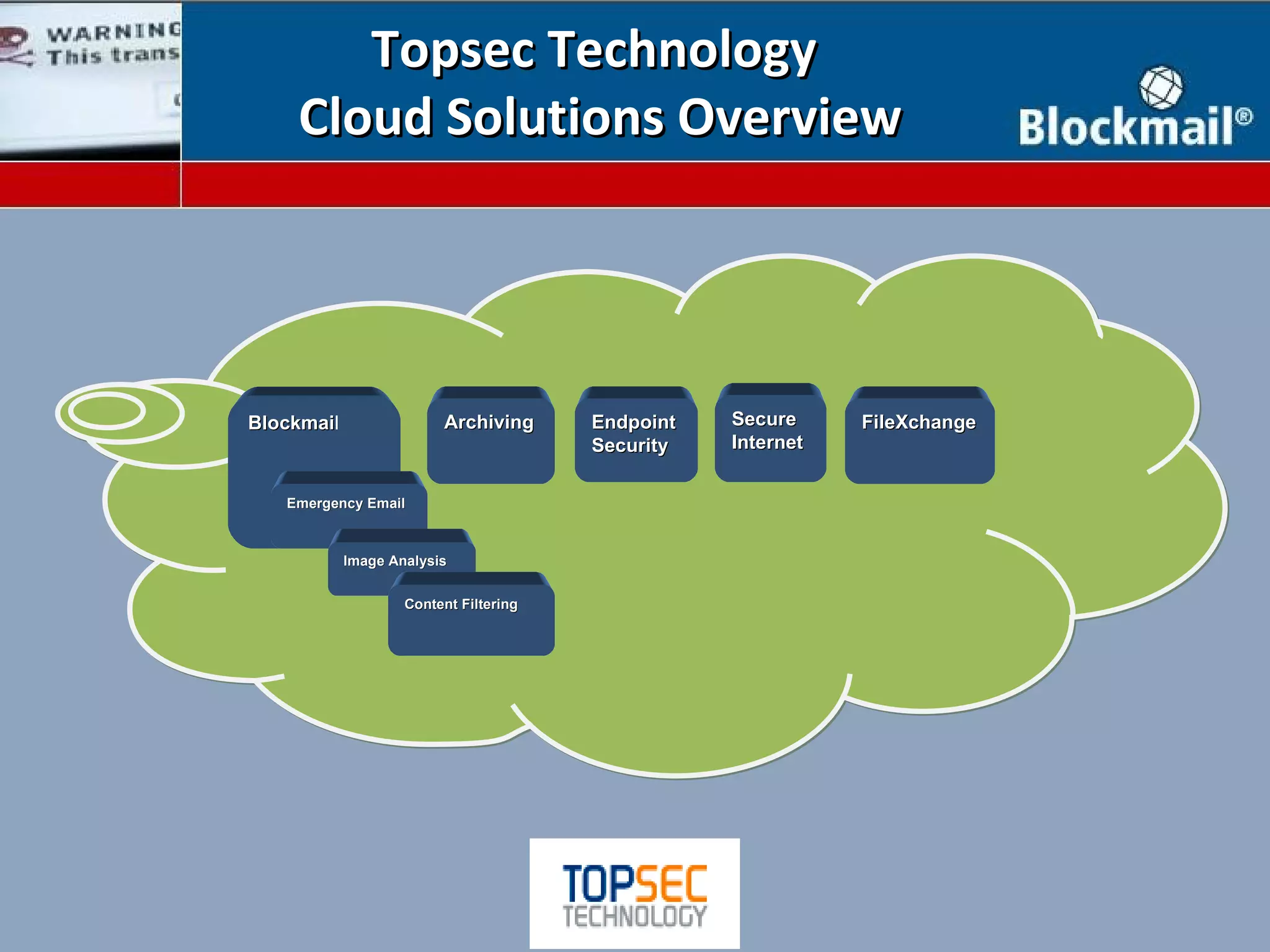 Topsec Technology
    Cloud Solutions Overview




Blockmail
Blockmai                 Archiving      Endpoint   Secure     FileXchange
                                        Security   Internet


   Emergency Email



            Image Analysis


                    Content Filtering
 