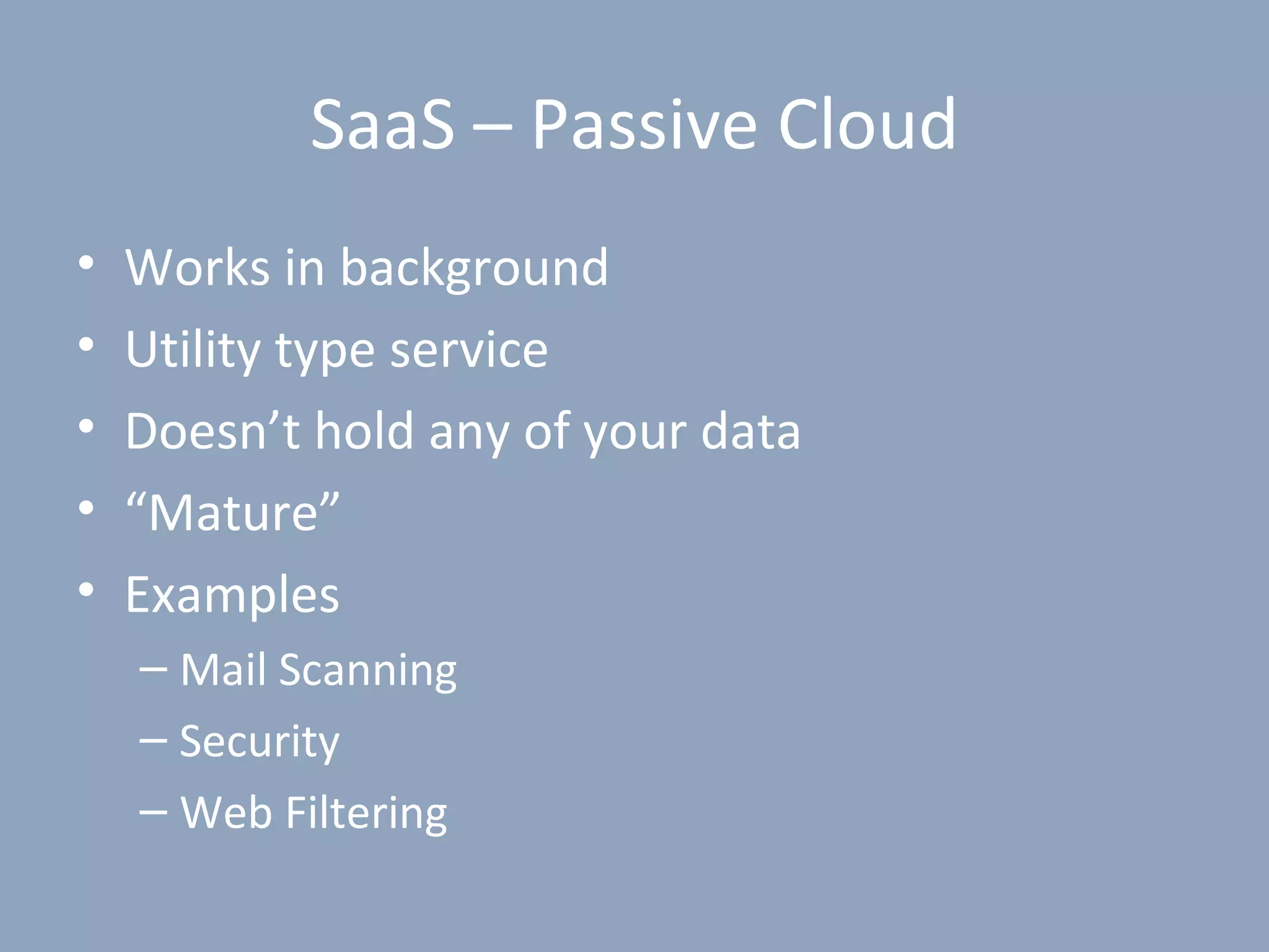 SaaS – Passive Cloud
•   Works in background
•   Utility type service
•   Doesn’t hold any of your data
•   “Mature”
•   Examples
    – Mail Scanning
    – Security
    – Web Filtering
 