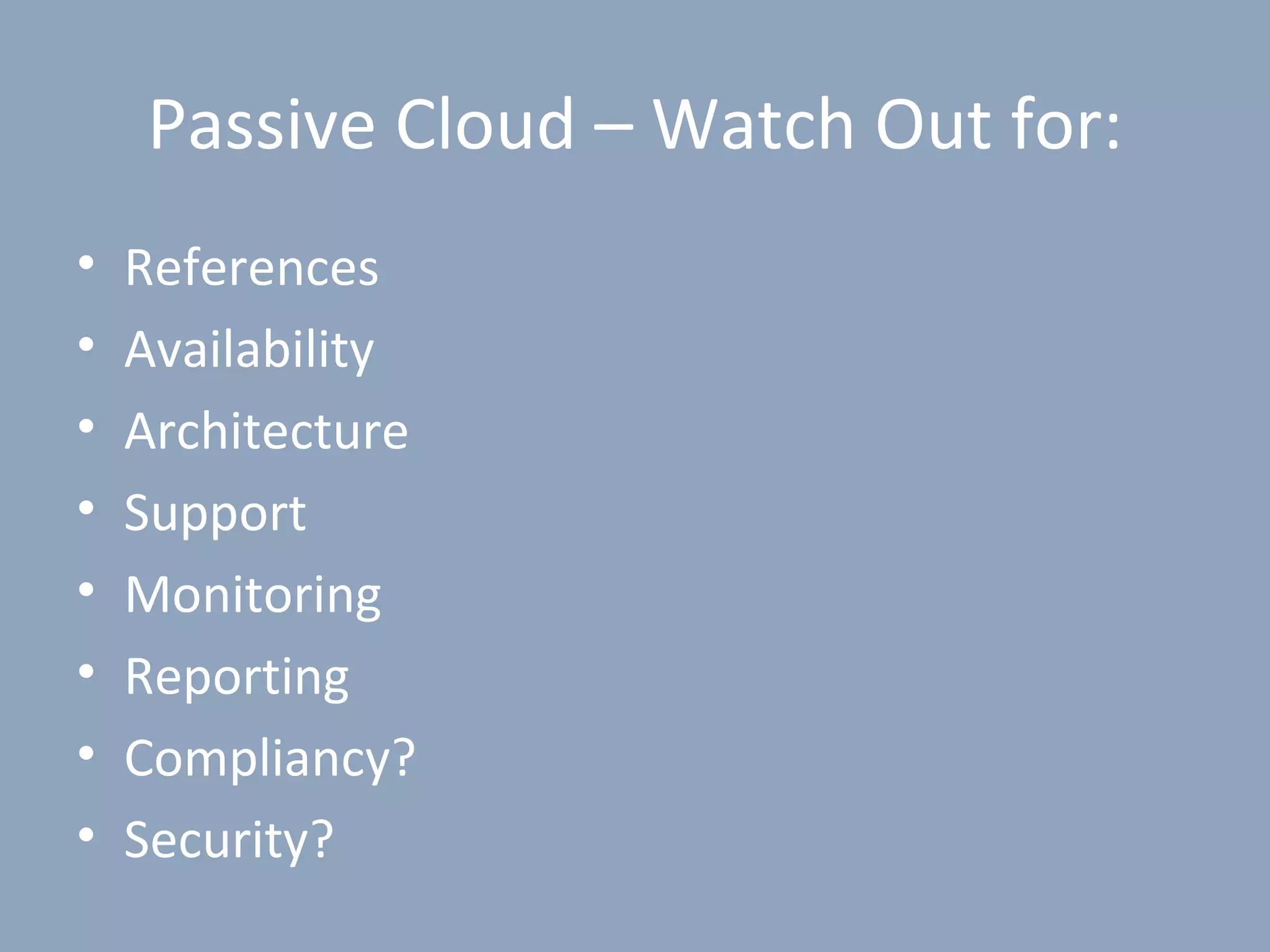 Passive Cloud – Watch Out for:
•   References
•   Availability
•   Architecture
•   Support
•   Monitoring
•   Reporting
•   Compliancy?
•   Security?
 