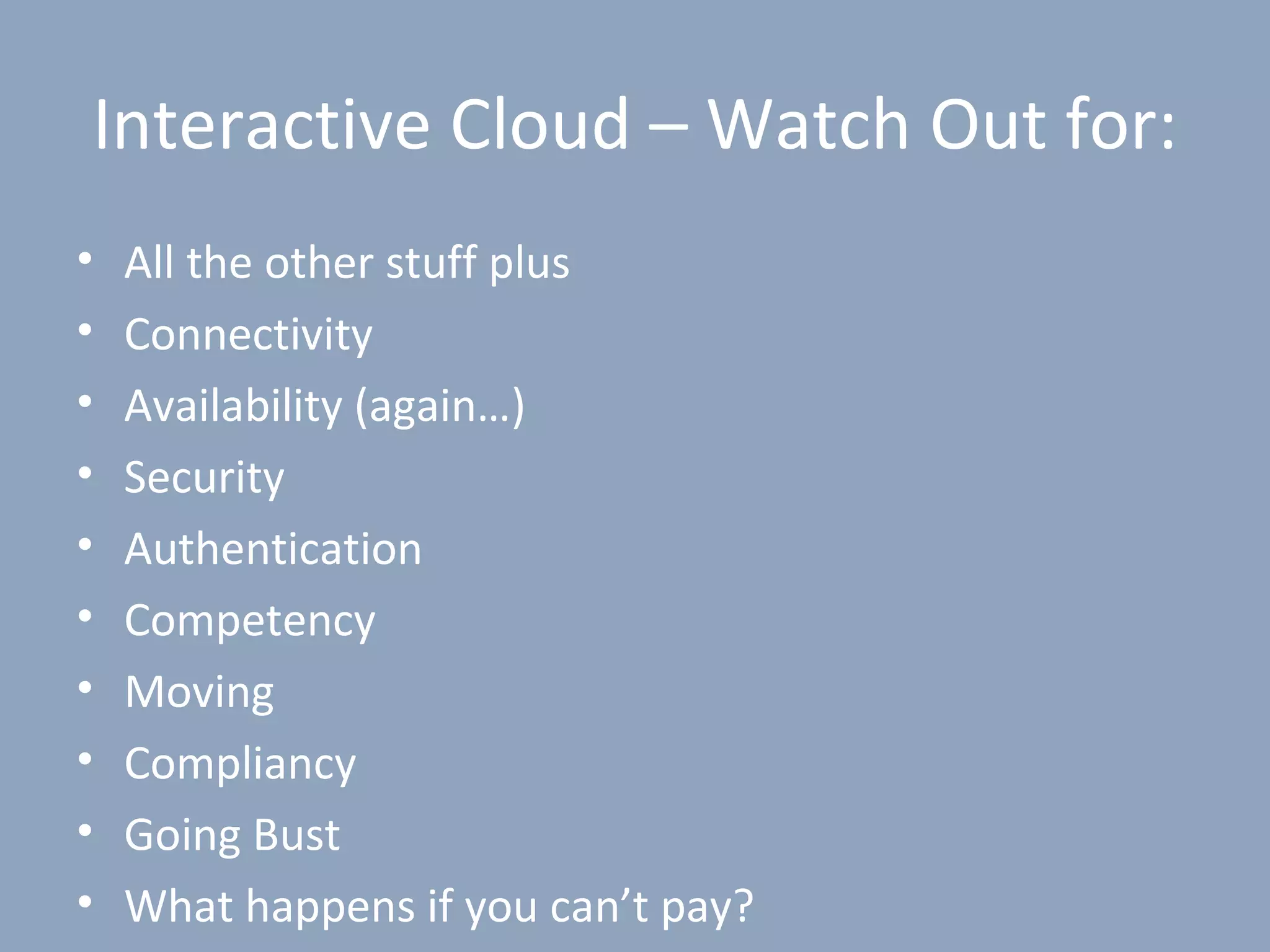 Interactive Cloud – Watch Out for:
•   All the other stuff plus
•   Connectivity
•   Availability (again…)
•   Security
•   Authentication
•   Competency
•   Moving
•   Compliancy
•   Going Bust
•   What happens if you can’t pay?
 