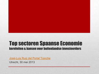 Top sectoren Spaanse Economie
kernfeiten & kansen voor buitenlandse investeerders
Utrecht, 30 mei 2013
 
