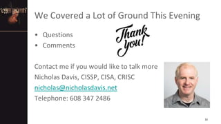 We Covered a Lot of Ground This Evening
• Questions
• Comments
Contact me if you would like to talk more
Nicholas Davis, CISSP, CISA, CRISC
nicholas@nicholasdavis.net
Telephone: 608 347 2486
32
 