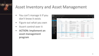 Asset Inventory and Asset Management
• You can’t manage it if you
don’t know it exists
• Figure out what you own
• Assert control over it
• ACTION: Implement an
asset management
program
5
 