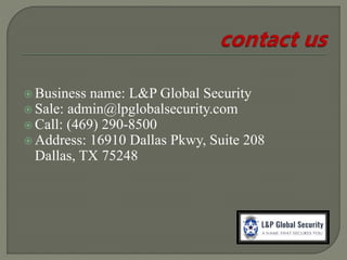  Business name: L&P Global Security
 Sale: admin@lpglobalsecurity.com
 Call: (469) 290-8500
 Address: 16910 Dallas Pkwy, Suite 208
Dallas, TX 75248
 
