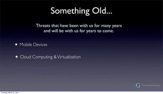 Something Old...
                            Threats that have been with us for many years
                               and will be with us for years to come.


                 ? Mobile Devices
                  ? Cloud Computing & Virtualization



Thursday, March 31, 2011
 
