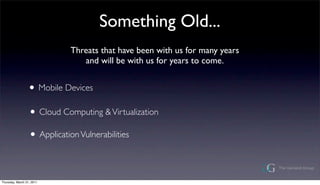 Something Old...
                            Threats that have been with us for many years
                               and will be with us for years to come.


                 ? Mobile Devices
                  ? Cloud Computing & Virtualization
                  ? Application Vulnerabilities

Thursday, March 31, 2011
 