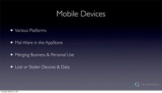 Mobile Devices

           ? Various Platforms
           ? Mal-Ware in the AppStore
           ? Merging Business & Personal Use
           ? Lost or Stolen Devices & Data

Thursday, March 31, 2011
 