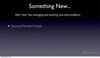 Something New...
                           Not new but emerging and evolving into new problems



              ? Advanced Persistent Threats




Thursday, March 31, 2011
 