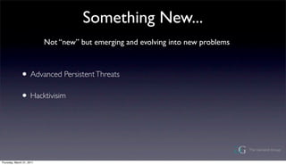 Something New...
                           Not new but emerging and evolving into new problems



              ? Advanced Persistent Threats
              ? Hacktivisim



Thursday, March 31, 2011
 