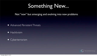 Something New...
                           Not new but emerging and evolving into new problems



              ? Advanced Persistent Threats
              ? Hacktivisim
              ? Cyberterrorism


Thursday, March 31, 2011
 