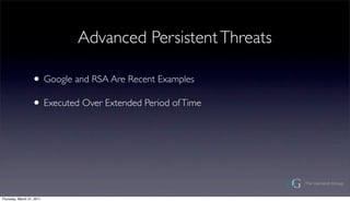 Advanced Persistent Threats

                  ? Google and RSA Are Recent Examples
                  ? Executed Over Extended Period of Time




Thursday, March 31, 2011
 