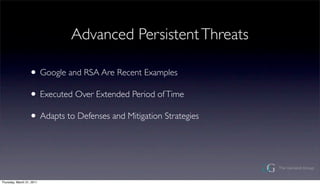 Advanced Persistent Threats

                  ? Google and RSA Are Recent Examples
                  ? Executed Over Extended Period of Time
                  ? Adapts to Defenses and Mitigation Strategies



Thursday, March 31, 2011
 