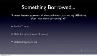 Something Borrowed...
                       I swear, I meant to return all the con?dential data on my USB drive
                                          after I was done borrowing it!


                       ? Insider Threats
                       ? Data Classi?cation and Control
                       ? USB Storage Devices

Thursday, March 31, 2011
 