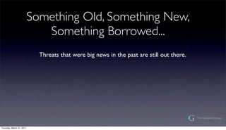 Something Old, Something New,
                              Something Borrowed...
                             Threats that were big news in the past are still out there.




Thursday, March 31, 2011
 