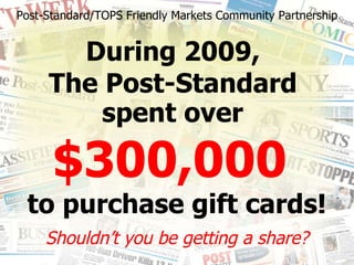 Post-Standard/TOPS Friendly Markets Community Partnership During 2009,  The Post-Standard  spent over   $300,000  to purchase gift cards! Shouldn’t you be getting a share? 