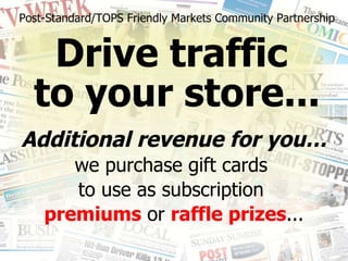 Drive traffic  to your store... Post-Standard/TOPS Friendly Markets Community Partnership Additional revenue for you… we purchase gift cards  to use as subscription  premiums  or  raffle prizes ... 