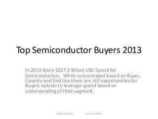 Top Semiconductor Buyers 2013
In 2013 there $237.2 Billion USD Spend for
Semiconductors. While concentrated based on Buyer,
Country and End Use there are still opportunities for
Buyers outside to leverage spend based on
understanding of their segment.

Willam Kohnen

January 2014

 
