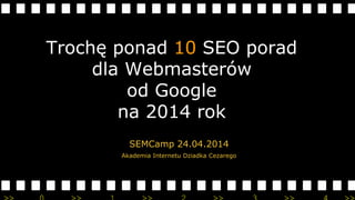 Trochę ponad 10 SEO porad
dla Webmasterów
od Google
na 2014 rok
SEMCamp 24.04.2014
Akademia Internetu Dziadka Cezarego
 