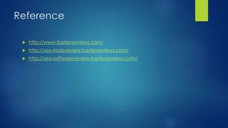 Reference
 http://www.toptenreviews.com/
 http://seo-tools-review.toptenreviews.com/
 http://seo-software-review.toptenreviews.com/
 