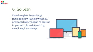 6. Go Lean
Search engines have always
penalized slow loading websites,
and speed will continue to have an
important role in determining
search engine rankings.
 