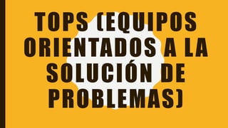 TOPS (EQUIPOS
ORIENTADOS A LA
SOLUCIÓN DE
PROBLEMAS)
 