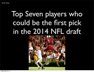 Top Seven players who
could be the ﬁrst pick
in the 2014 NFL draft
By Roy Wolley
Friday, May 10, 13
 
