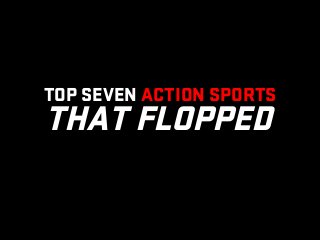 TOP SEVEN ACTION SPORTS
THAT FLOPPED!
 
