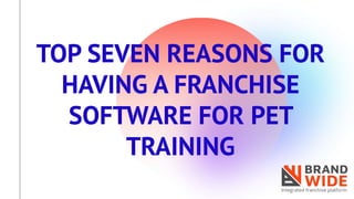 TOP SEVEN REASONS FOR
HAVING A FRANCHISE
SOFTWARE FOR PET
TRAINING
 