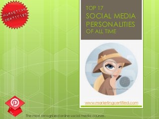 TOP 17
                                    SOCIAL MEDIA
                                    PERSONALITIES
                                    OF ALL TIME




                                   www.marketingcertified.com


The most recognized online social media courses.
 