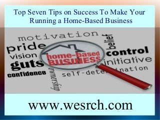 Top Seven Tips on Success To Make Your
Running a Home-Based Business
www.wesrch.com
 